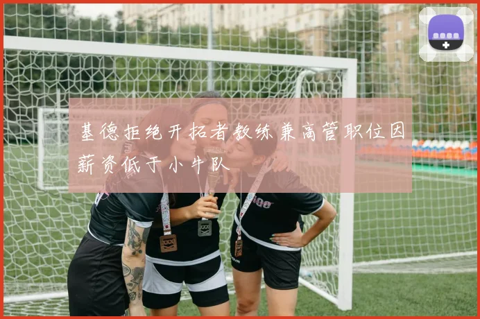 基德拒绝开拓者教练兼高管职位因薪资低于小牛队