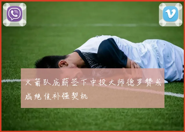 火箭队底薪签下中投大师德罗赞或成绝佳补强契机