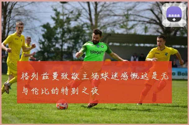 格列兹曼致敬主场球迷感慨这是无与伦比的特别之夜