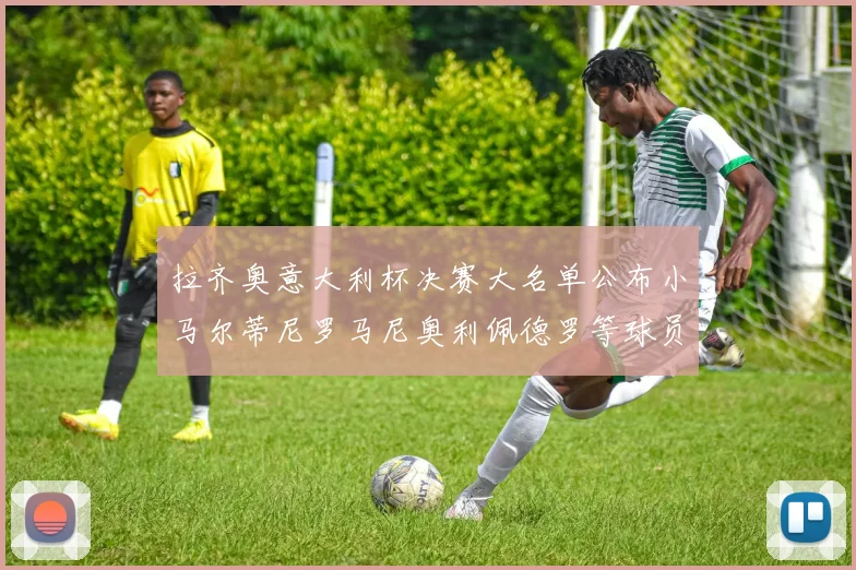 拉齐奥意大利杯决赛大名单公布小马尔蒂尼罗马尼奥利佩德罗等球员入选