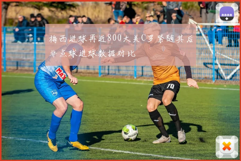 梅西进球再近800大关C罗紧随其后非点球进球数据对比