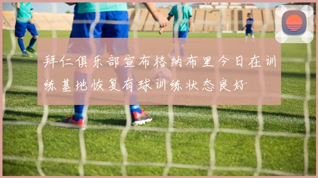 拜仁俱乐部宣布格纳布里今日在训练基地恢复有球训练状态良好