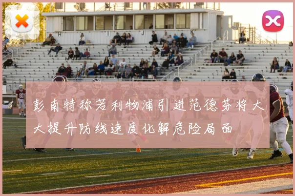 彭南特称若利物浦引进范德芬将大大提升防线速度化解危险局面