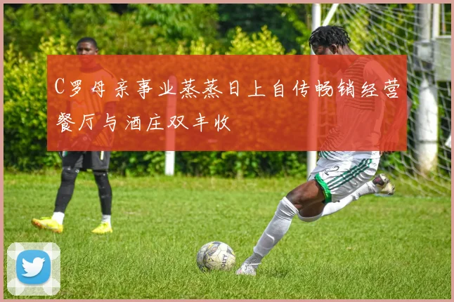 C罗母亲事业蒸蒸日上自传畅销经营餐厅与酒庄双丰收