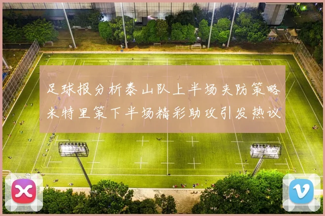 足球报分析泰山队上半场夹防策略米特里策下半场精彩助攻引发热议