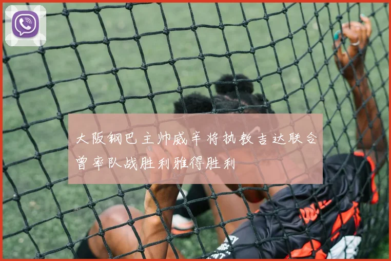 大阪钢巴主帅威辛将执教吉达联合曾率队战胜利雅得胜利