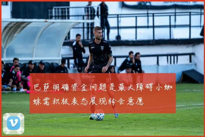 巴萨明确资金问题是最大障碍小蜘蛛需积极表态展现转会意愿