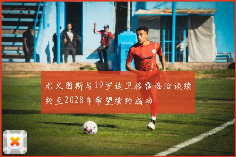 尤文图斯与19岁边卫格雷洛洽谈续约至2028年希望续约成功