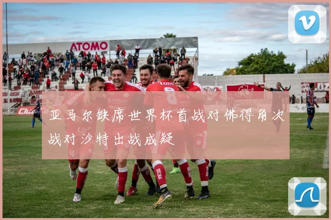 亚马尔缺席世界杯首战对佛得角次战对沙特出战成疑