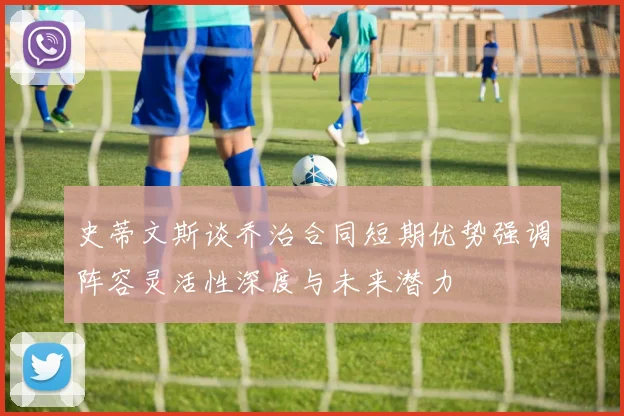 史蒂文斯谈乔治合同短期优势强调阵容灵活性深度与未来潜力