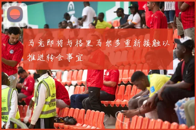 马竞即将与格里马尔多重新接触以推进转会事宜