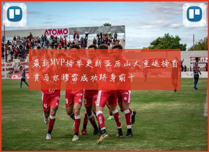最新MVP榜单更新亚历山大重返榜首贾马尔穆雷成功跻身前十