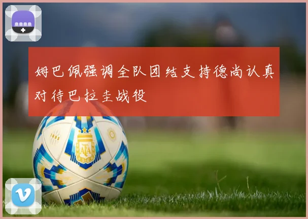 姆巴佩强调全队团结支持德尚认真对待巴拉圭战役