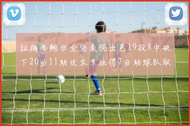 拉梅洛鲍尔全场表现出色19投8中砍下20分11助攻末节独得7分助球队取胜