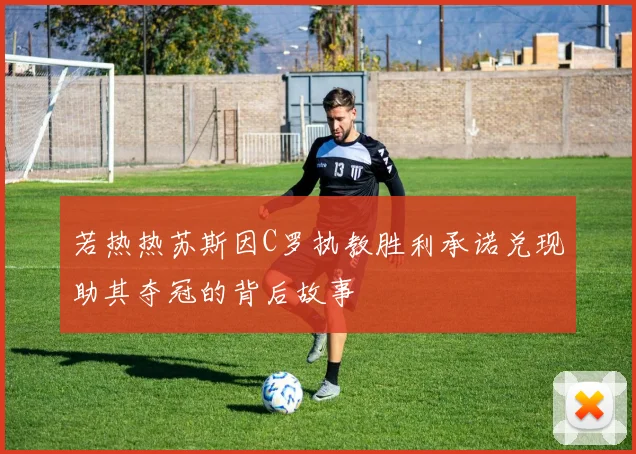 若热热苏斯因C罗执教胜利承诺兑现助其夺冠的背后故事