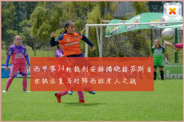 西甲第34轮裁判安排揭晓赫苏斯吉尔执法皇马对阵西班牙人之战
