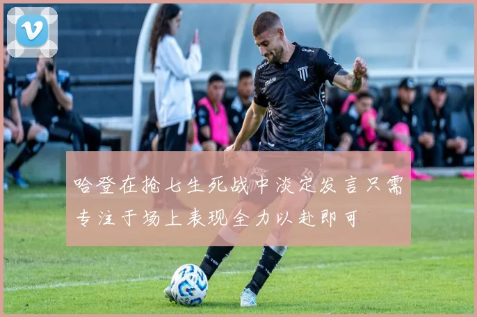 哈登在抢七生死战中淡定发言只需专注于场上表现全力以赴即可